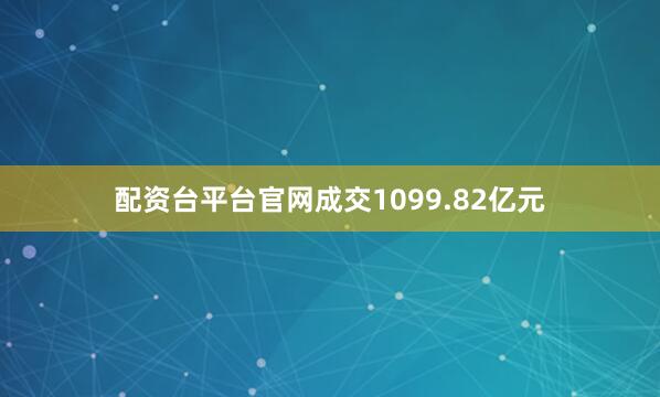 配资台平台官网成交1099.82亿元