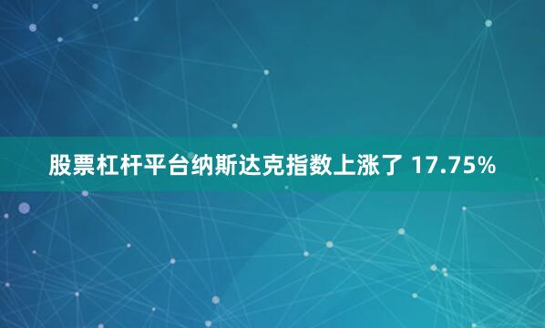 股票杠杆平台纳斯达克指数上涨了 17.75%