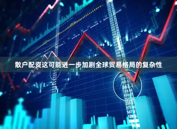 散户配资这可能进一步加剧全球贸易格局的复杂性