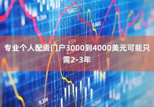 专业个人配资门户3000到4000美元可能只需2-3年