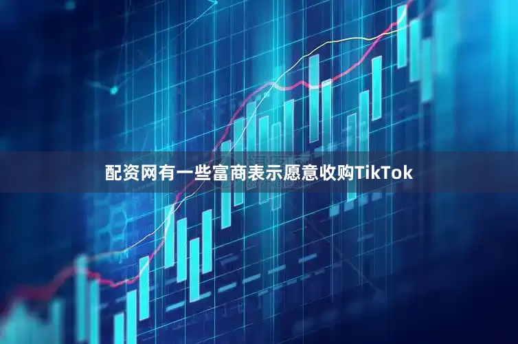 配资网有一些富商表示愿意收购TikTok