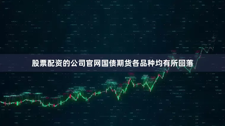 股票配资的公司官网国债期货各品种均有所回落
