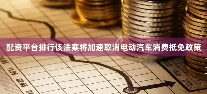 配资平台排行该法案将加速取消电动汽车消费抵免政策