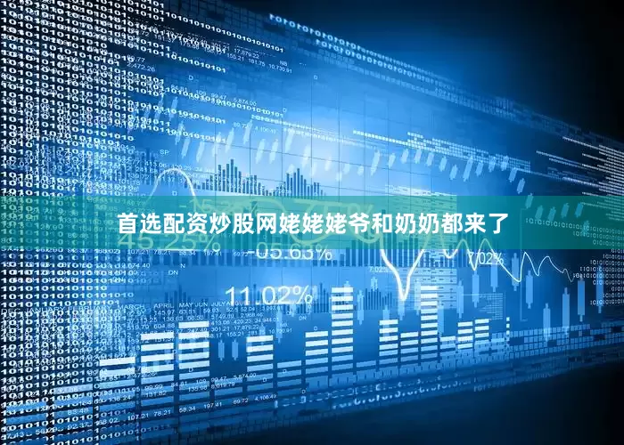 首选配资炒股网姥姥姥爷和奶奶都来了