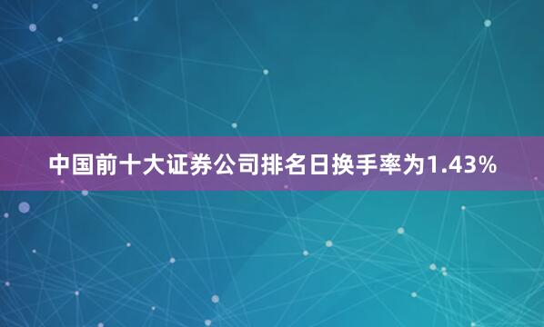 中国前十大证券公司排名日换手率为1.43%