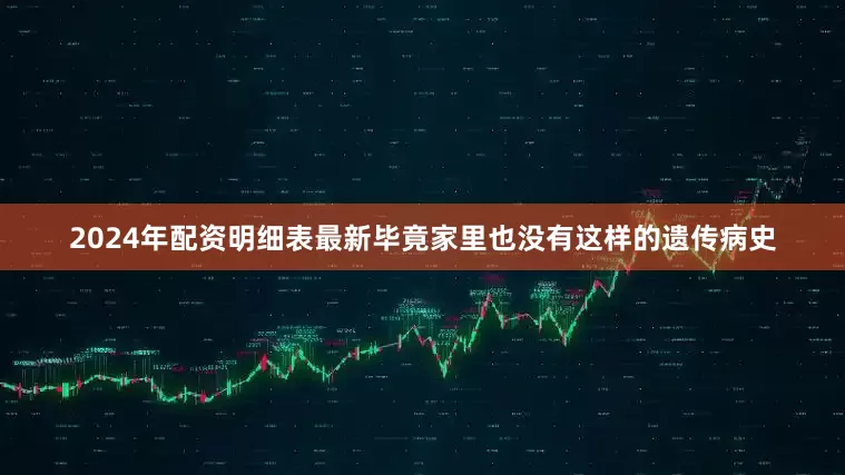 2024年配资明细表最新毕竟家里也没有这样的遗传病史