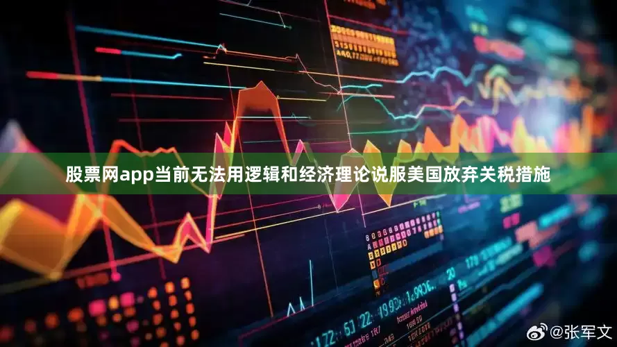 股票网app当前无法用逻辑和经济理论说服美国放弃关税措施
