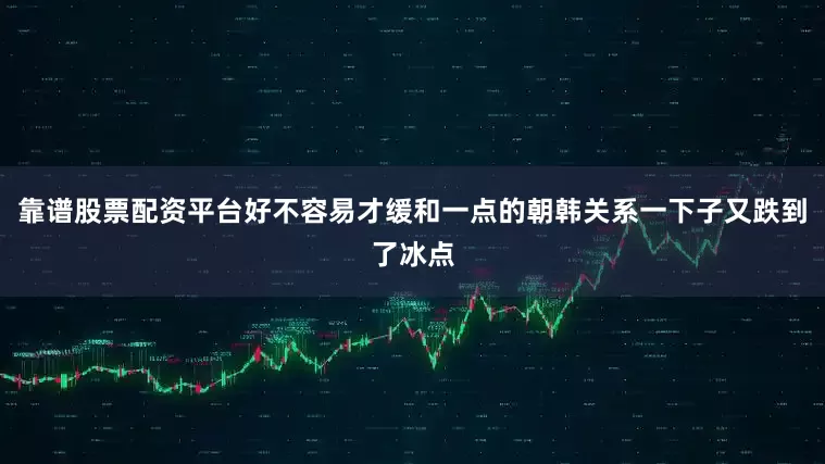 靠谱股票配资平台好不容易才缓和一点的朝韩关系一下子又跌到了冰点