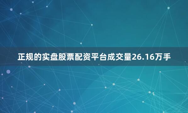 正规的实盘股票配资平台成交量26.16万手