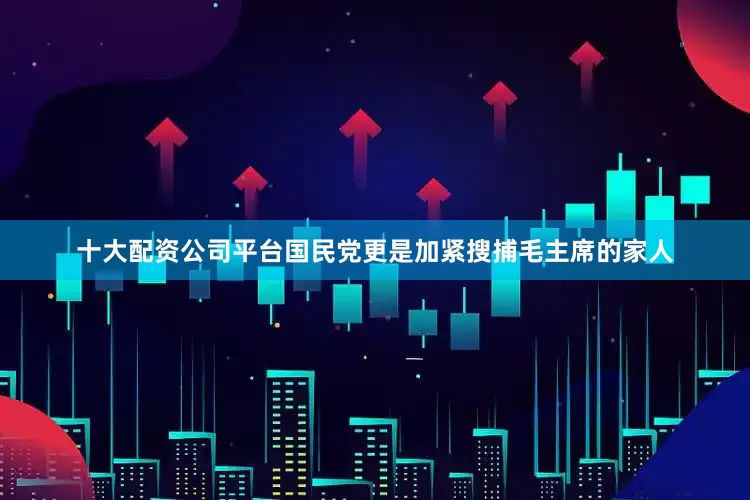 十大配资公司平台国民党更是加紧搜捕毛主席的家人