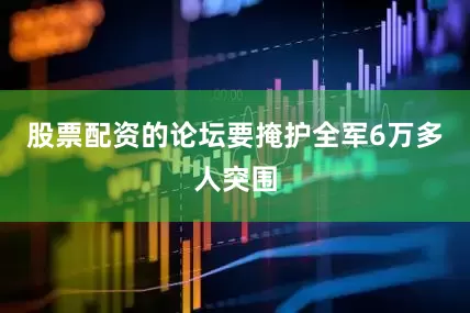 股票配资的论坛要掩护全军6万多人突围