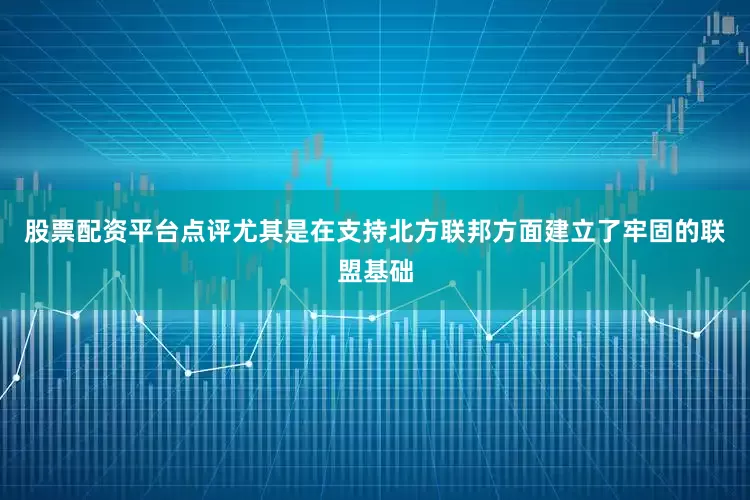 股票配资平台点评尤其是在支持北方联邦方面建立了牢固的联盟基础