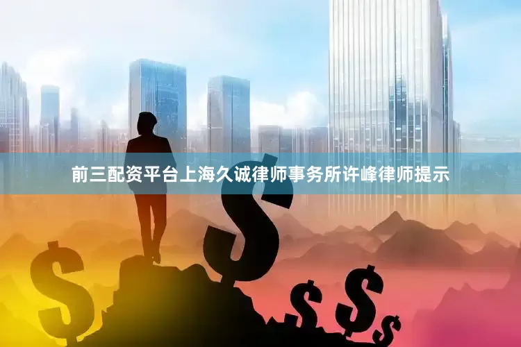 前三配资平台上海久诚律师事务所许峰律师提示