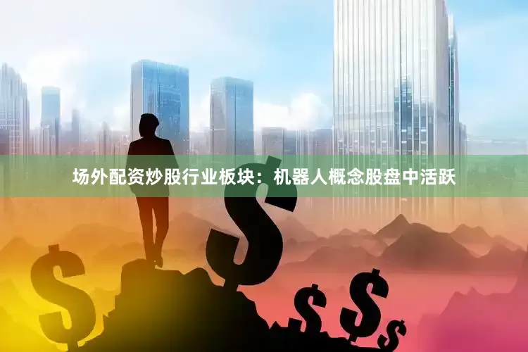场外配资炒股行业板块：机器人概念股盘中活跃