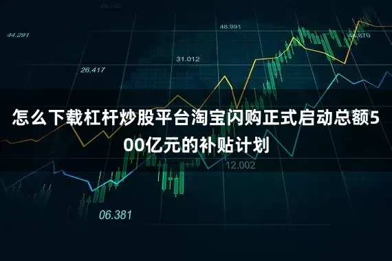 怎么下载杠杆炒股平台淘宝闪购正式启动总额500亿元的补贴计划