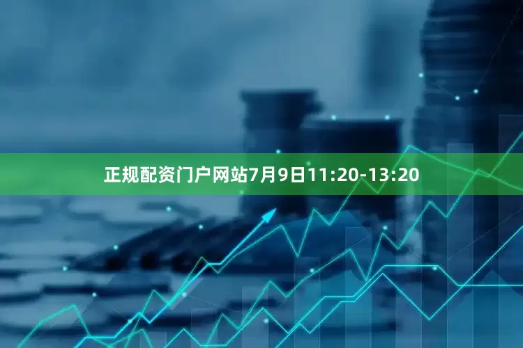 正规配资门户网站7月9日11:20-13:20