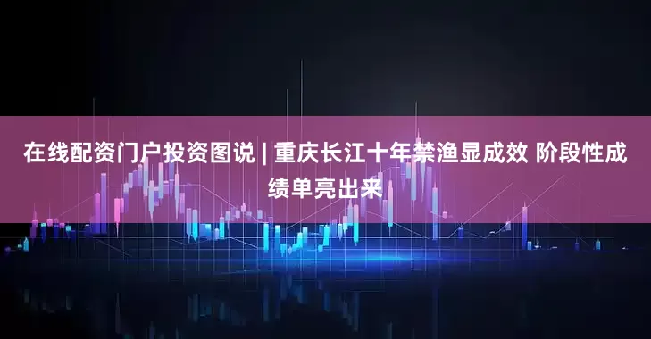 在线配资门户投资图说 | 重庆长江十年禁渔显成效 阶段性成绩单亮出来