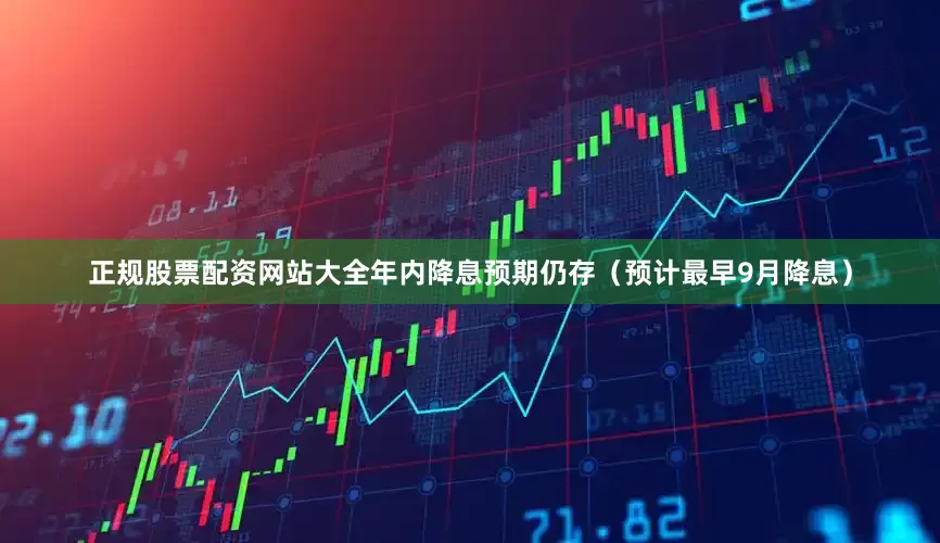 正规股票配资网站大全年内降息预期仍存(预计最早9月降息)