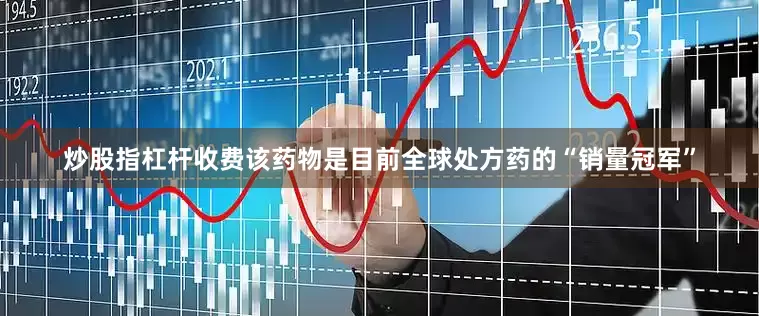 炒股指杠杆收费该药物是目前全球处方药的“销量冠军”
