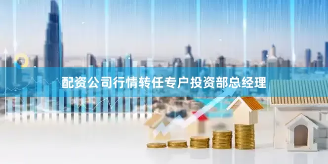 配资公司行情转任专户投资部总经理