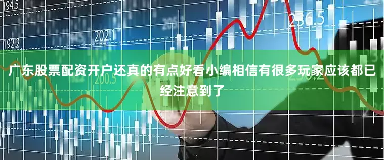 广东股票配资开户还真的有点好看小编相信有很多玩家应该都已经注意到了