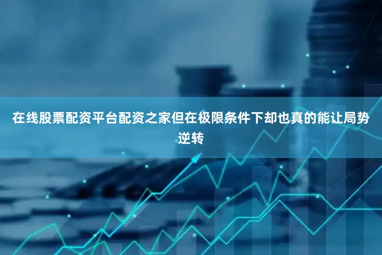 在线股票配资平台配资之家但在极限条件下却也真的能让局势逆转