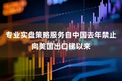 专业实盘策略服务自中国去年禁止向美国出口锑以来