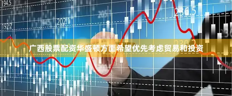 广西股票配资华盛顿方面希望优先考虑贸易和投资
