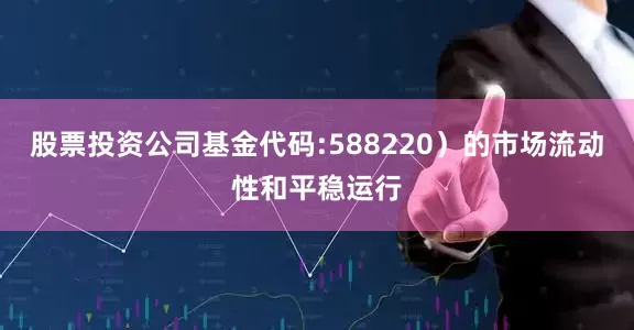 股票投资公司基金代码:588220)的市场流动性和平稳运行