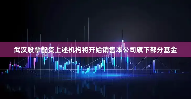 武汉股票配资上述机构将开始销售本公司旗下部分基金