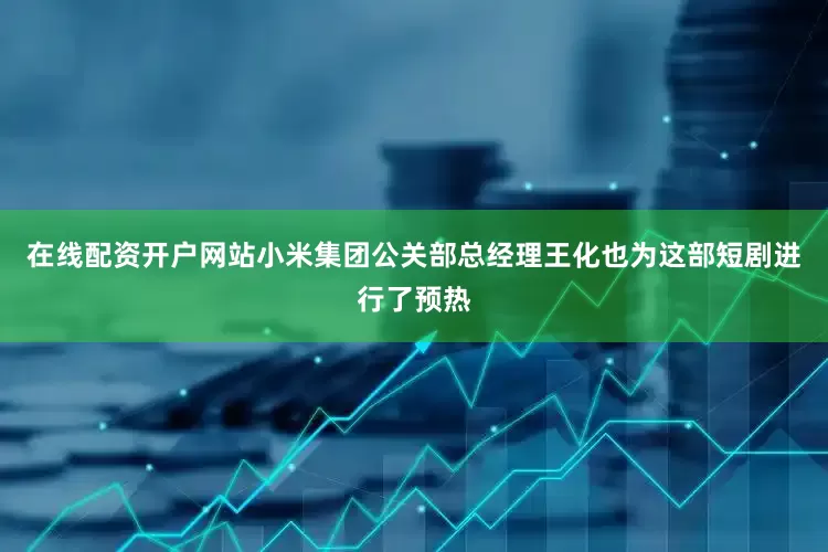 在线配资开户网站小米集团公关部总经理王化也为这部短剧进行了预热