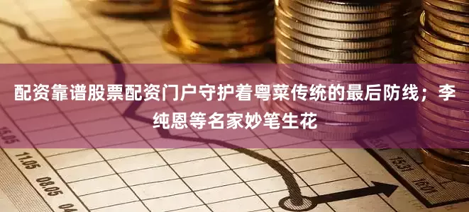 配资靠谱股票配资门户守护着粤菜传统的最后防线；李纯恩等名家妙笔生花