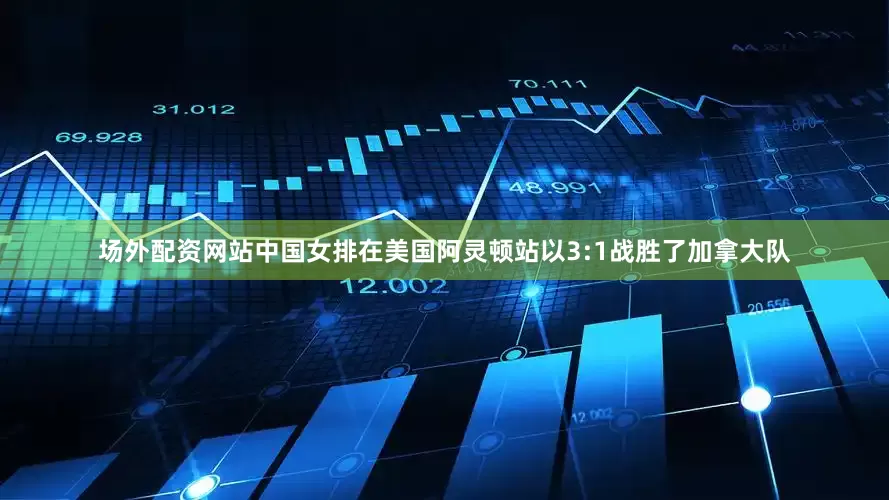 场外配资网站中国女排在美国阿灵顿站以3:1战胜了加拿大队