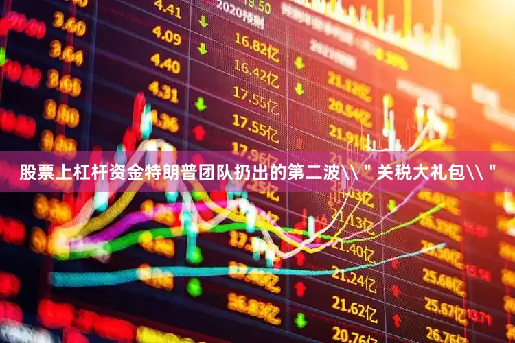 股票上杠杆资金特朗普团队扔出的第二波\＂关税大礼包\＂