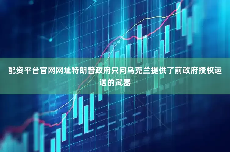 配资平台官网网址特朗普政府只向乌克兰提供了前政府授权运送的武器