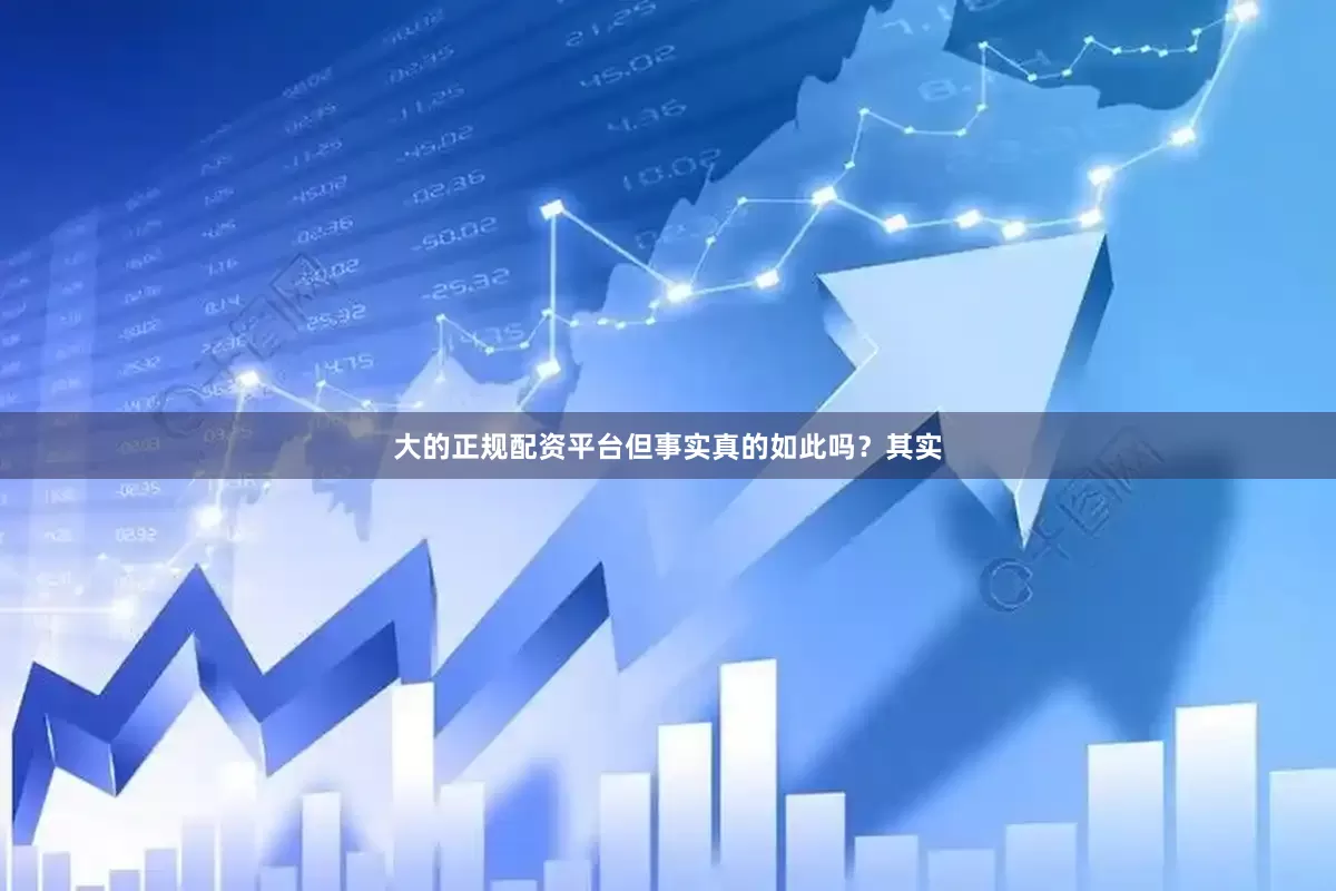 大的正规配资平台但事实真的如此吗？其实
