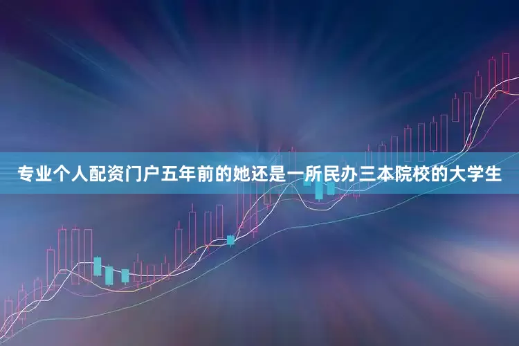 专业个人配资门户五年前的她还是一所民办三本院校的大学生