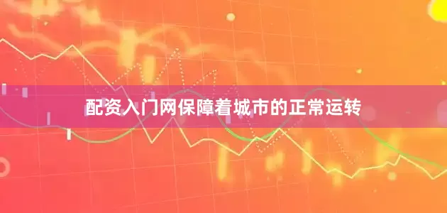 配资入门网保障着城市的正常运转