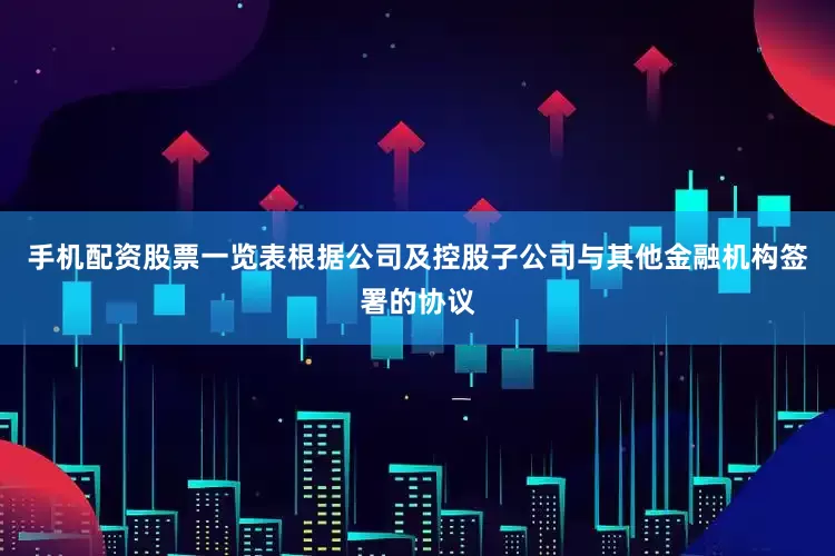 手机配资股票一览表根据公司及控股子公司与其他金融机构签署的协议