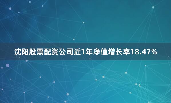 沈阳股票配资公司近1年净值增长率18.47%