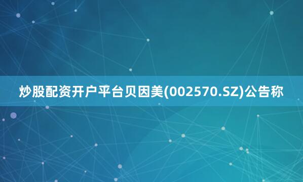 炒股配资开户平台贝因美(002570.SZ)公告称
