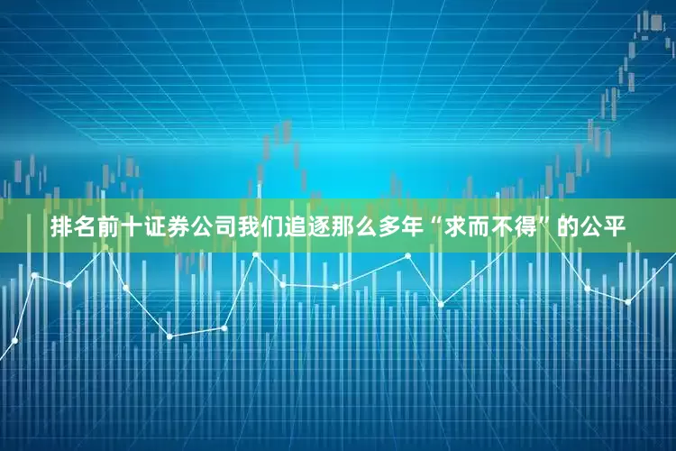 排名前十证券公司我们追逐那么多年“求而不得”的公平