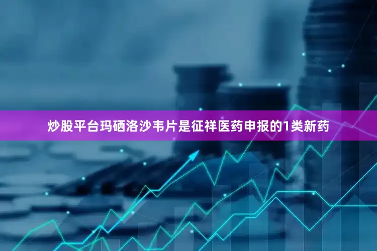 炒股平台玛硒洛沙韦片是征祥医药申报的1类新药