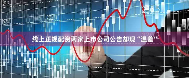 线上正规配资两家上市公司公告却现“温差”