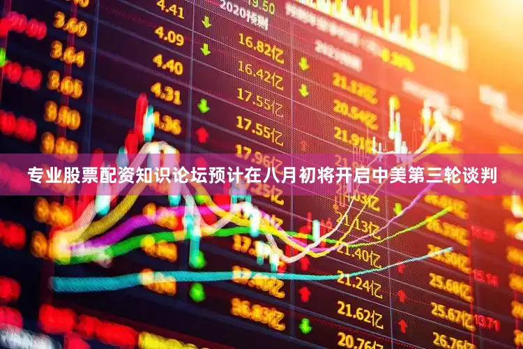 专业股票配资知识论坛预计在八月初将开启中美第三轮谈判