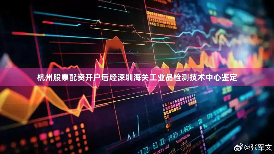 杭州股票配资开户后经深圳海关工业品检测技术中心鉴定