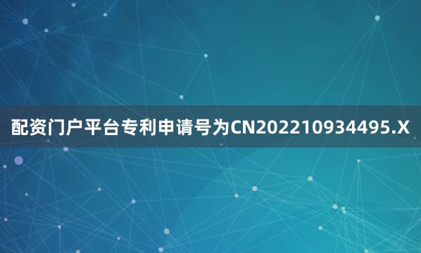 配资门户平台专利申请号为CN202210934495.X