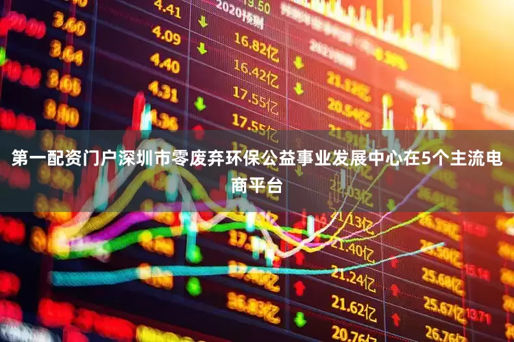 第一配资门户深圳市零废弃环保公益事业发展中心在5个主流电商平台