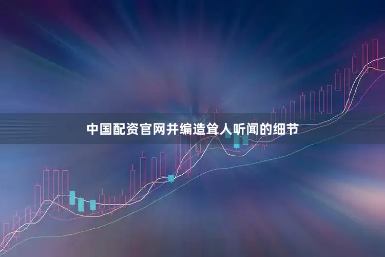 中国配资官网并编造耸人听闻的细节
