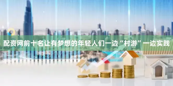 配资网前十名让有梦想的年轻人们一边“村游”一边实践